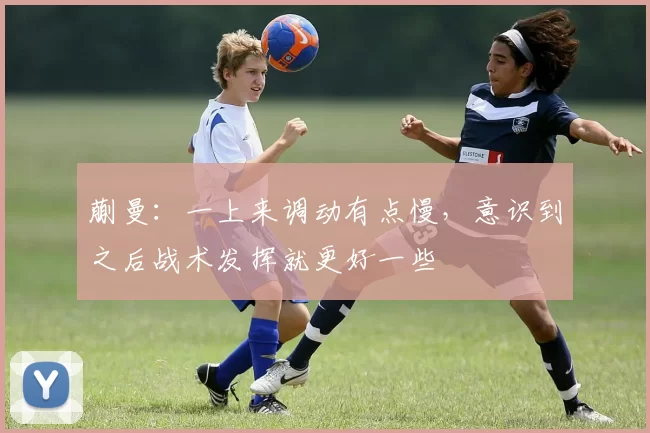 蒯曼：一上来调动有点慢，意识到之后战术发挥就更好一些