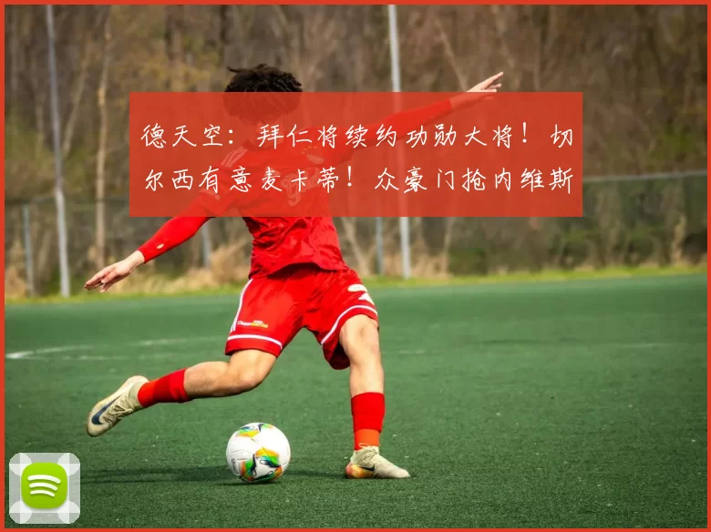 德天空：拜仁将续约功勋大将！切尔西有意麦卡蒂！众豪门抢内维斯