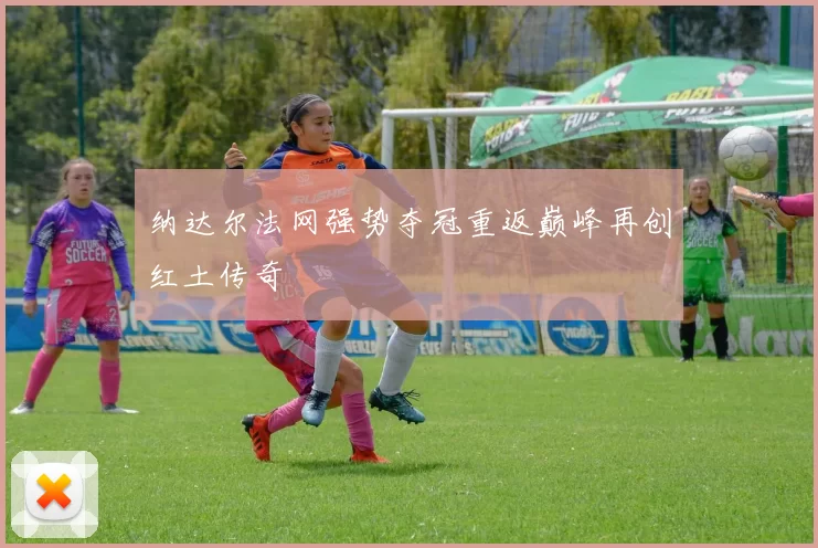 纳达尔法网强势夺冠重返巅峰再创红土传奇