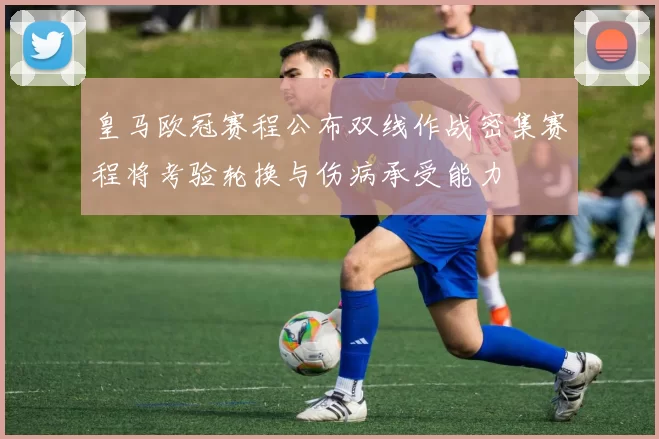 皇马欧冠赛程公布双线作战密集赛程将考验轮换与伤病承受能力