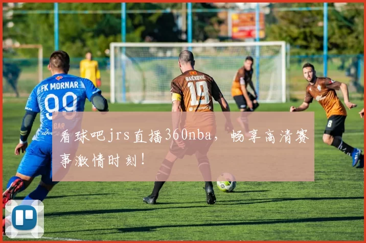 看球吧jrs直播360nba，畅享高清赛事激情时刻！