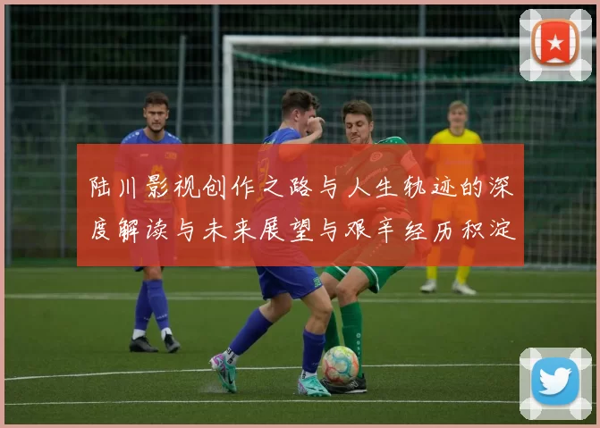 陆川影视创作之路与人生轨迹的深度解读与未来展望与艰辛经历积淀