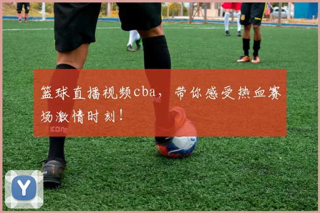篮球直播视频cba，带你感受热血赛场激情时刻！