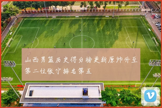 山西男篮历史得分榜更新原帅升至第二位张宁排名第五