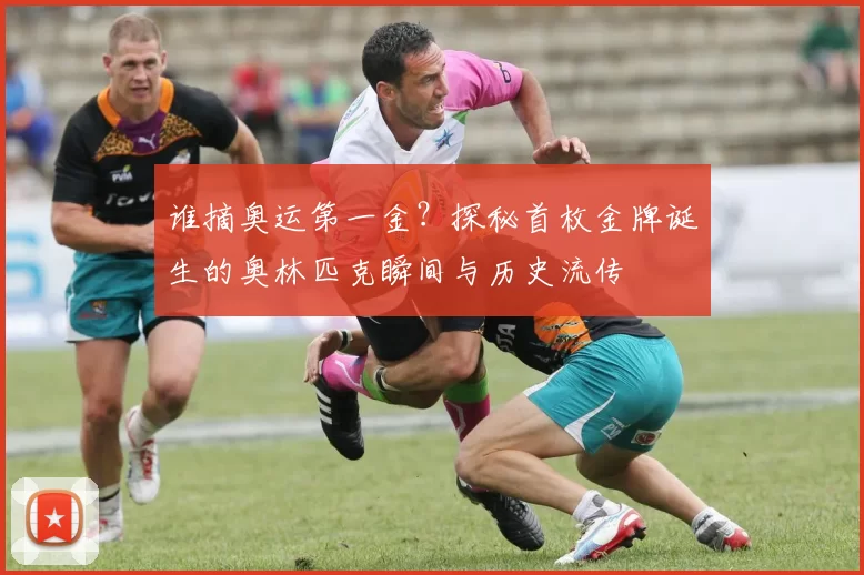 谁摘奥运第一金？探秘首枚金牌诞生的奥林匹克瞬间与历史流传