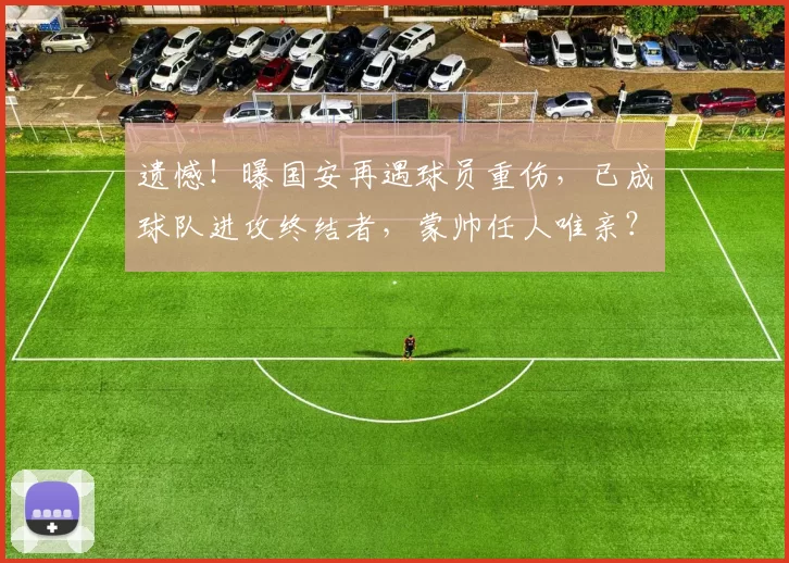 遗憾！曝国安再遇球员重伤，已成球队进攻终结者，蒙帅任人唯亲？