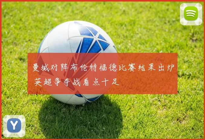 曼城对阵布伦特福德比赛结果出炉 英超争夺战看点十足