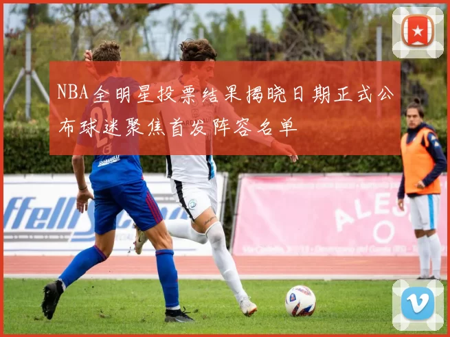 NBA全明星投票结果揭晓日期正式公布球迷聚焦首发阵容名单