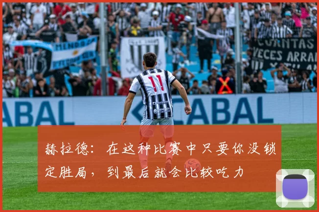 赫拉德：在这种比赛中只要你没锁定胜局，到最后就会比较吃力