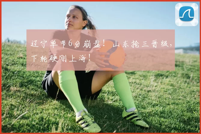 辽宁单节6分崩盘！山东抢三晋级，下轮硬刚上海！