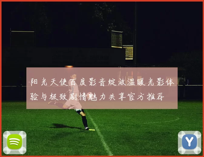 阳光天使百度影音绽放温暖光影体验与极致剧情魅力共享官方推荐