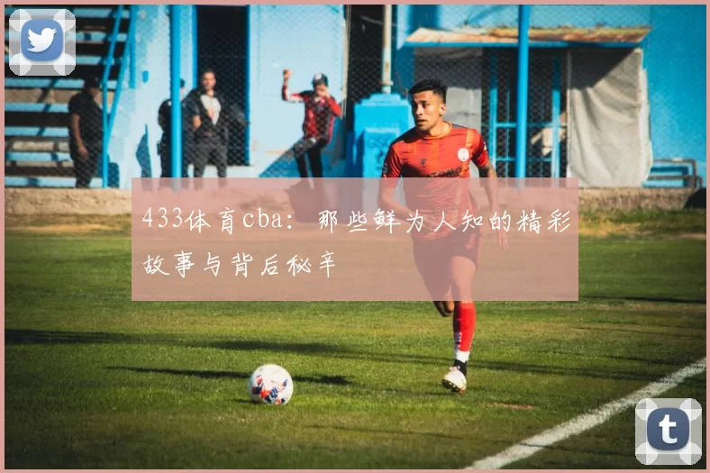 433体育cba：那些鲜为人知的精彩故事与背后秘辛