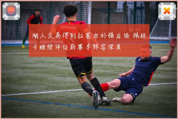 湖人交易得到拉塞尔补强后场 佩林卡继续评估新赛季阵容深度