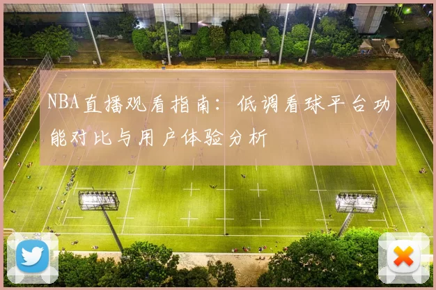NBA直播观看指南：低调看球平台功能对比与用户体验分析