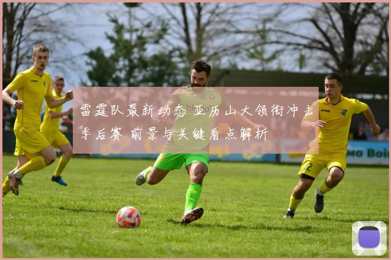 雷霆队最新动态 亚历山大领衔冲击季后赛 前景与关键看点解析