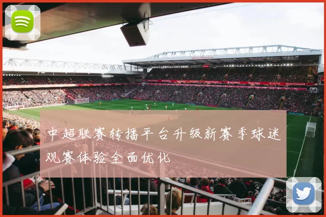 中超联赛转播平台升级新赛季球迷观赛体验全面优化