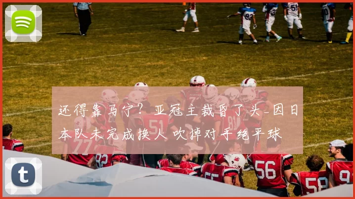 还得靠马宁？亚冠主裁昏了头_因日本队未完成换人 吹掉对手绝平球