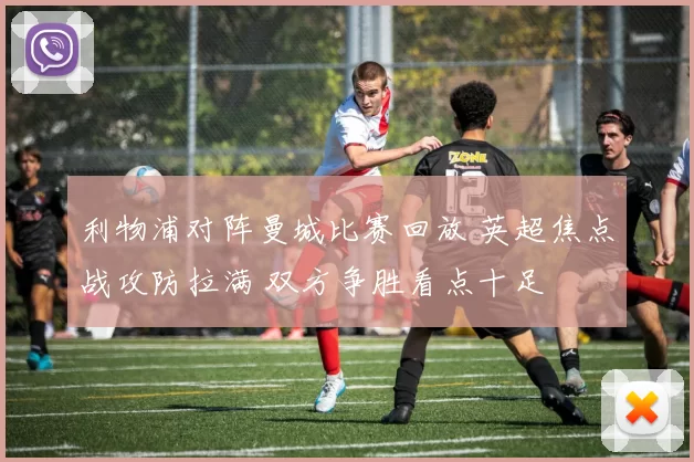 利物浦对阵曼城比赛回放 英超焦点战攻防拉满 双方争胜看点十足