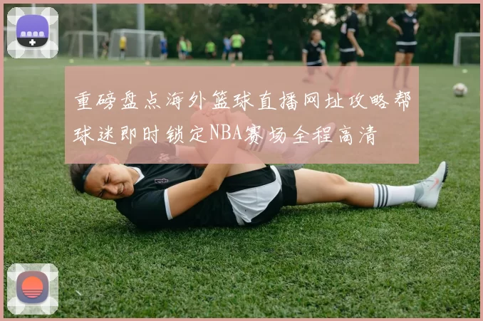 重磅盘点海外篮球直播网址攻略帮球迷即时锁定NBA赛场全程高清