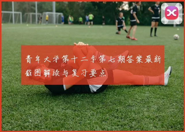 青年大学第十二季第七期答案最新截图解读与复习要点