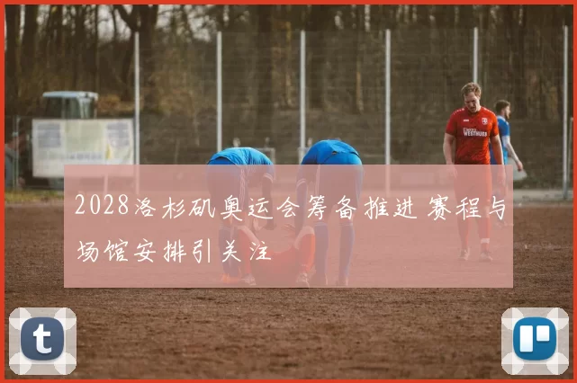 2028洛杉矶奥运会筹备推进 赛程与场馆安排引关注