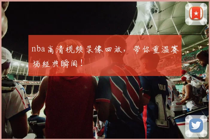 nba高清视频录像回放，带你重温赛场经典瞬间！