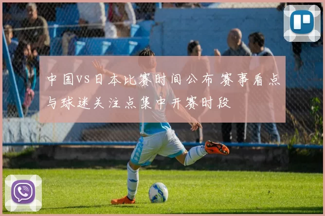 中国vs日本比赛时间公布 赛事看点与球迷关注点集中开赛时段