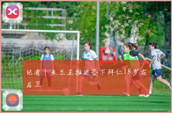 记者丨米兰正推进签下拜仁18岁右后卫