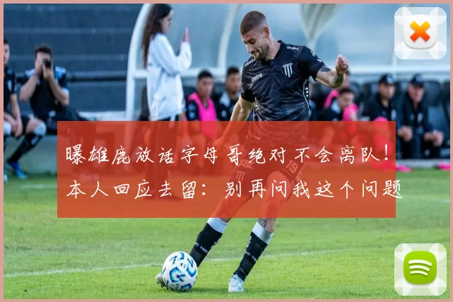 曝雄鹿放话字母哥绝对不会离队!本人回应去留:别再问我这个问题