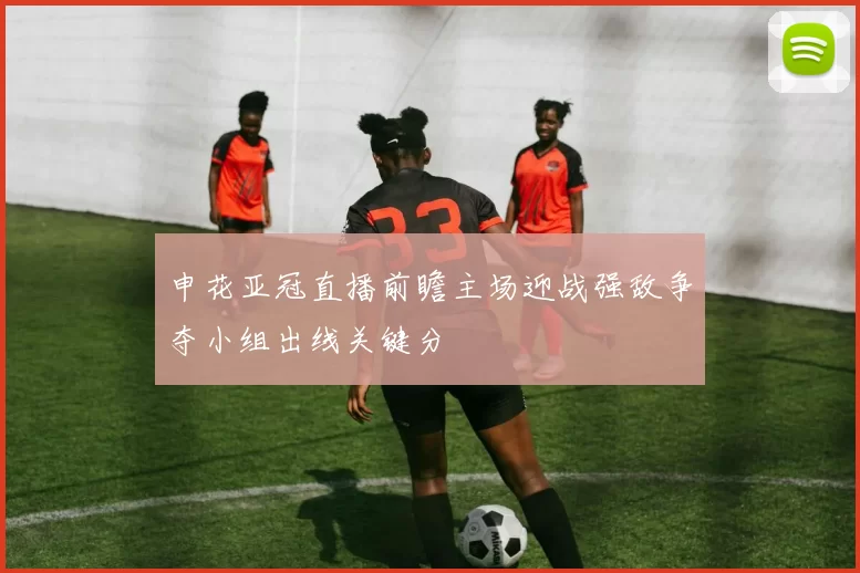 申花亚冠直播前瞻主场迎战强敌争夺小组出线关键分