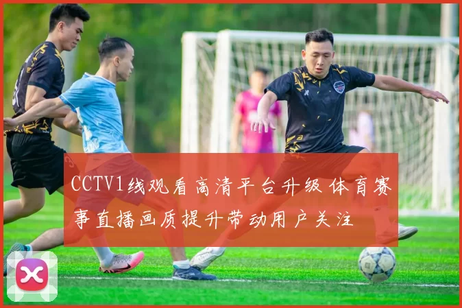 CCTV1线观看高清平台升级 体育赛事直播画质提升带动用户关注