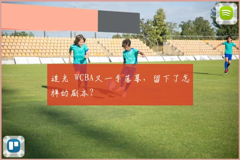 追光 WCBA又一季落幕，留下了怎样的剧本？