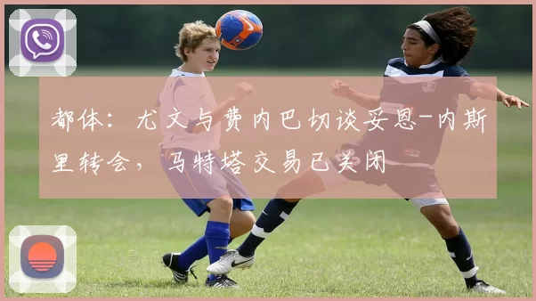 都体：尤文与费内巴切谈妥恩-内斯里转会，马特塔交易已关闭