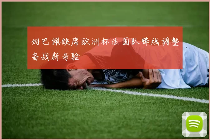 姆巴佩缺席欧洲杯法国队锋线调整备战新考验