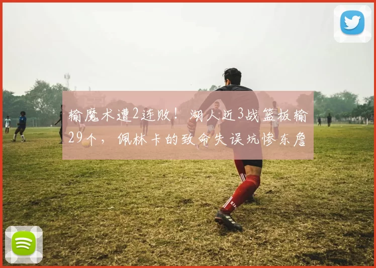 输魔术遭2连败！湖人近3战篮板输29个，佩林卡的致命失误坑惨东詹