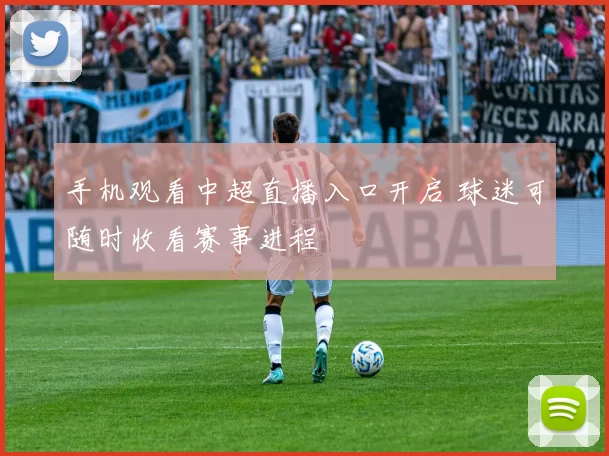 手机观看中超直播入口开启 球迷可随时收看赛事进程