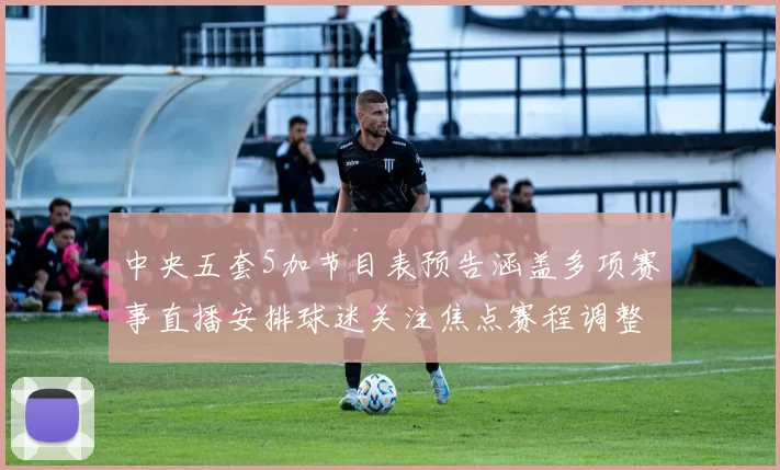 中央五套5加节目表预告涵盖多项赛事直播安排球迷关注焦点赛程调整情况