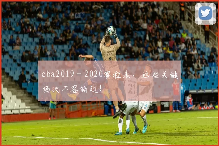 cba2019 - 2020赛程表，这些关键场次不容错过！