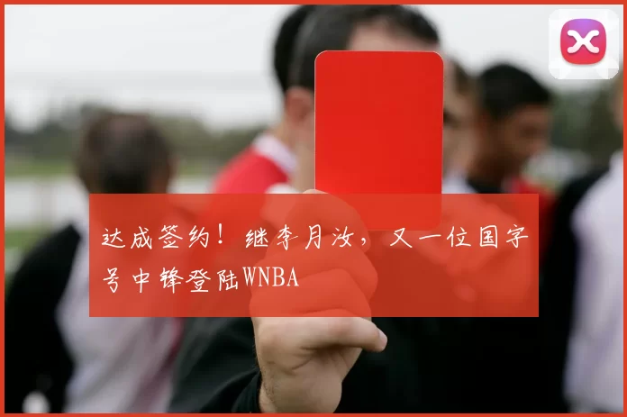 达成签约！继李月汝，又一位国字号中锋登陆WNBA