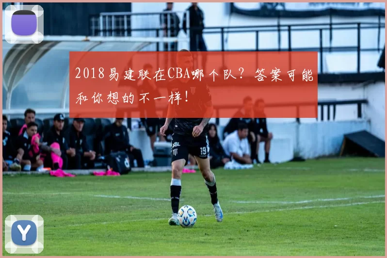 2018易建联在CBA哪个队？答案可能和你想的不一样！