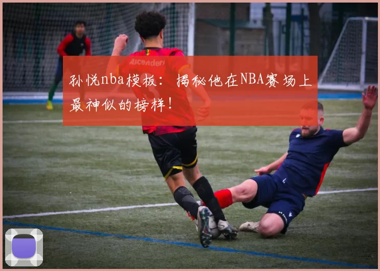 孙悦nba模板：揭秘他在NBA赛场上最神似的榜样！