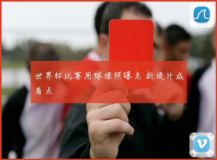 世界杯比赛用球谍照曝光 新设计成看点