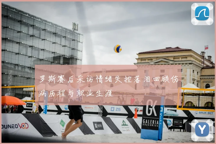 罗斯赛后采访情绪失控落泪回顾伤病历程与职业生涯