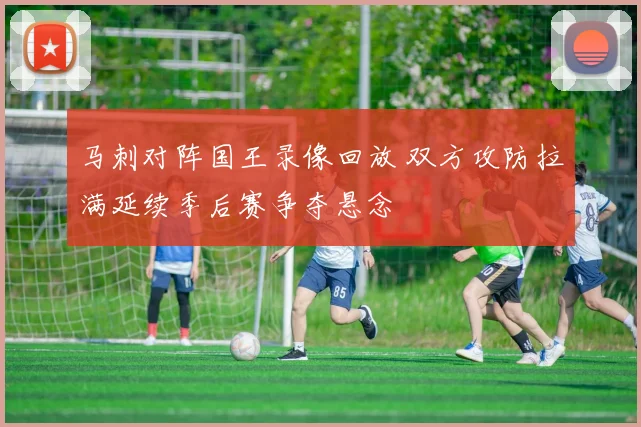 马刺对阵国王录像回放 双方攻防拉满延续季后赛争夺悬念