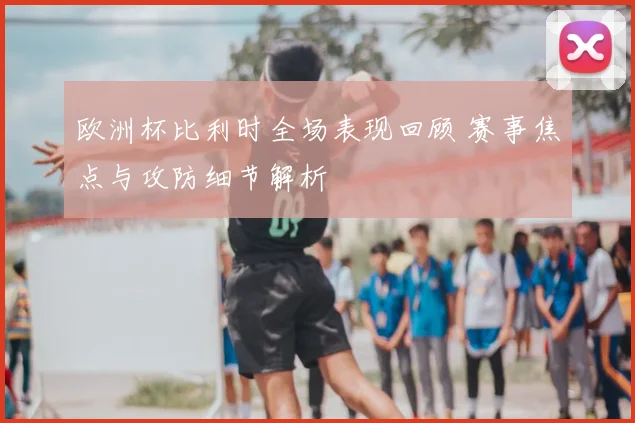 欧洲杯比利时全场表现回顾 赛事焦点与攻防细节解析