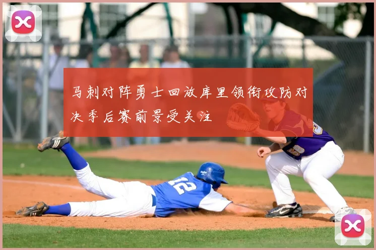 马刺对阵勇士回放库里领衔攻防对决季后赛前景受关注