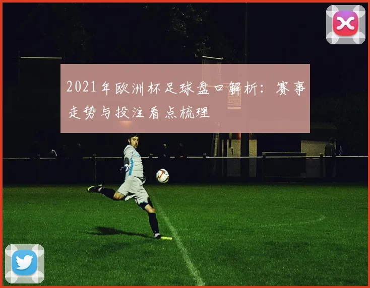 2021年欧洲杯足球盘口解析:赛事走势与投注看点梳理