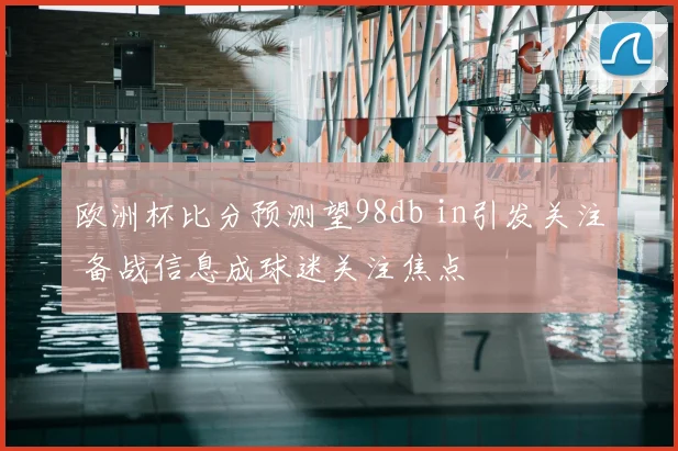 欧洲杯比分预测望98db in引发关注 备战信息成球迷关注焦点
