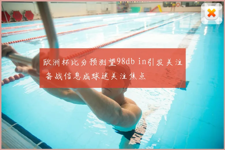 欧洲杯比分预测望98db in引发关注 备战信息成球迷关注焦点